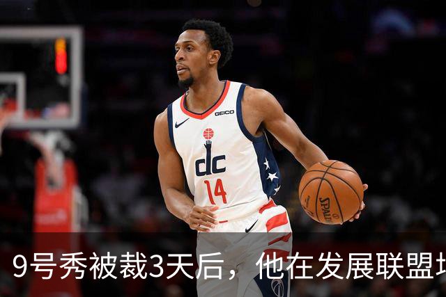 9号秀被裁3天后，他在发展联盟场均26.6分杀回NBA